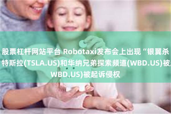 股票杠杆网站平台 Robotaxi发布会上出现“银翼杀手”形象 特斯拉(TSLA.US)和华纳兄弟探索频道(WBD.US)被起诉侵权