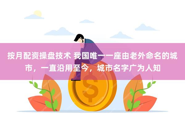 按月配资操盘技术 我国唯一一座由老外命名的城市，一直沿用至今，城市名字广为人知