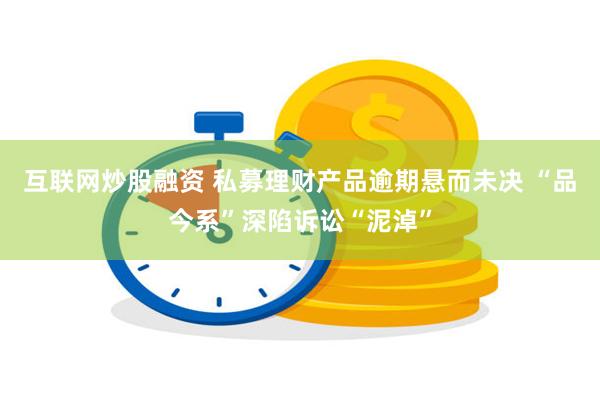 互联网炒股融资 私募理财产品逾期悬而未决 “品今系”深陷诉讼“泥淖”