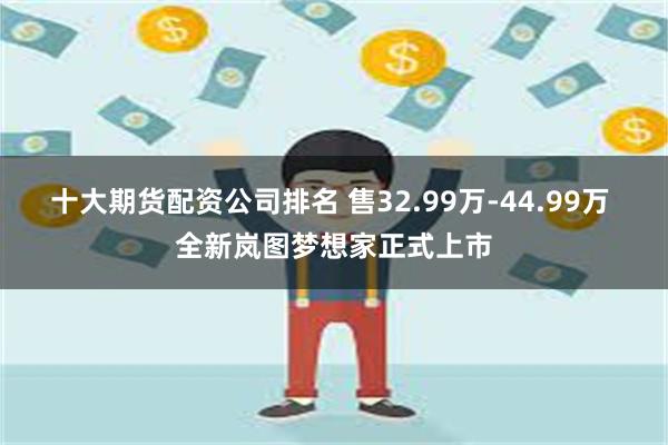 十大期货配资公司排名 售32.99万-44.99万 全新岚图梦想家正式上市