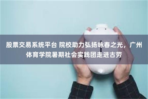 股票交易系统平台 院校助力弘扬咏春之光，广州体育学院暑期社会实践团走进古劳