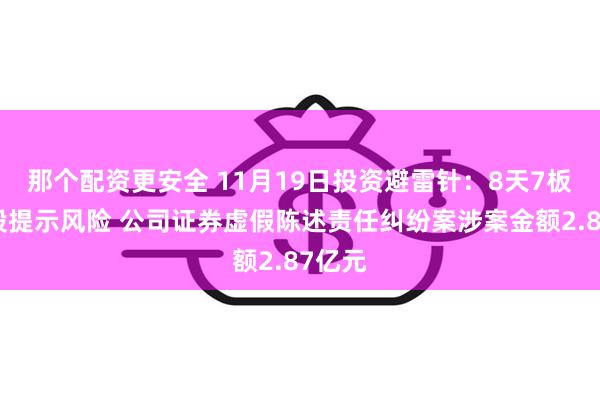 那个配资更安全 11月19日投资避雷针：8天7板人气股提示风险 公司证券虚假陈述责任纠纷案涉案金额2.87亿元