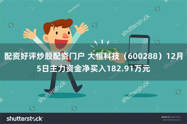 配资好评炒股配资门户 大恒科技（600288）12月5日主力资金净买入182.91万元