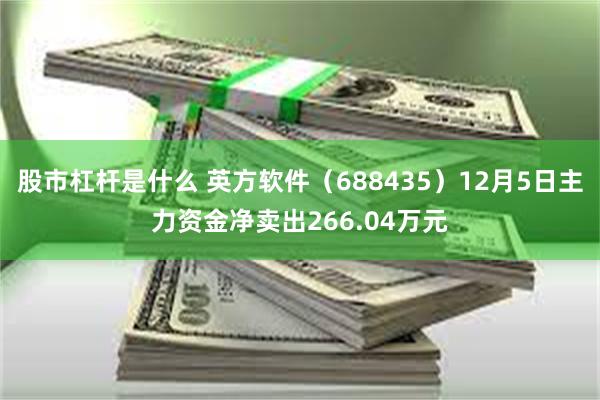 股市杠杆是什么 英方软件（688435）12月5日主力资金净卖出266.04万元