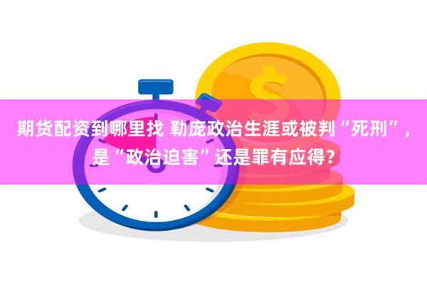 期货配资到哪里找 勒庞政治生涯或被判“死刑”，是“政治迫害”还是罪有应得？