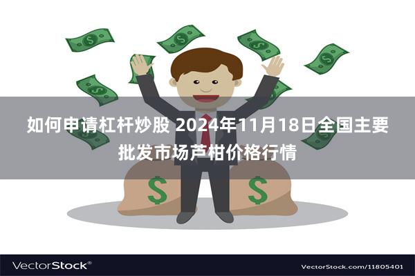 如何申请杠杆炒股 2024年11月18日全国主要批发市场芦柑价格行情