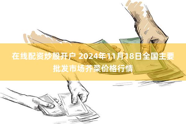 在线配资炒股开户 2024年11月18日全国主要批发市场芥菜价格行情