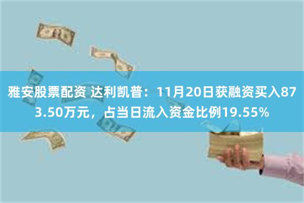 雅安股票配资 达利凯普：11月20日获融资买入873.50万元，占当日流入资金比例19.55%