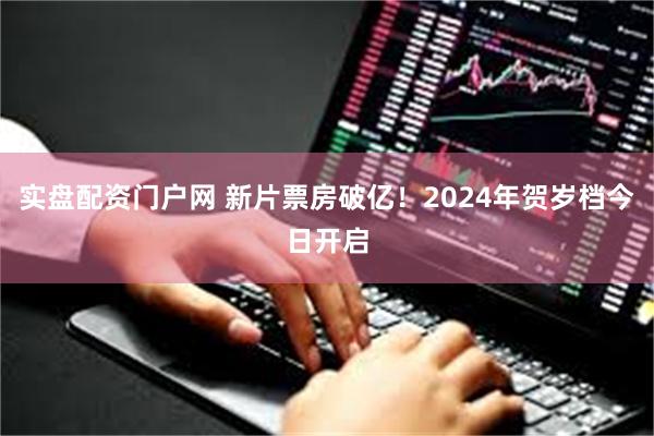 实盘配资门户网 新片票房破亿！2024年贺岁档今日开启