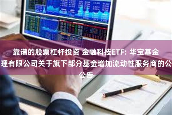 靠谱的股票杠杆投资 金融科技ETF: 华宝基金管理有限公司关于旗下部分基金增加流动性服务商的公告