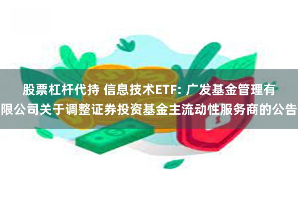 股票杠杆代持 信息技术ETF: 广发基金管理有限公司关于调整证券投资基金主流动性服务商的公告