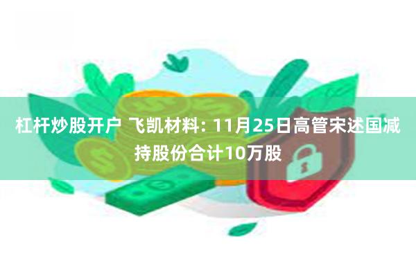 杠杆炒股开户 飞凯材料: 11月25日高管宋述国减持股份合计10万股