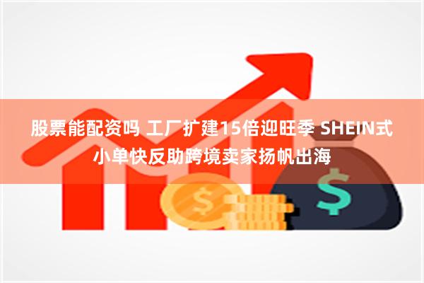 股票能配资吗 工厂扩建15倍迎旺季 SHEIN式小单快反助跨境卖家扬帆出海