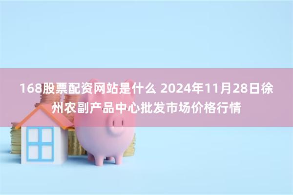 168股票配资网站是什么 2024年11月28日徐州农副产品中心批发市场价格行情