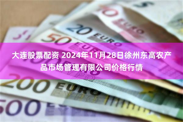 大连股票配资 2024年11月28日徐州东高农产品市场管理有限公司价格行情