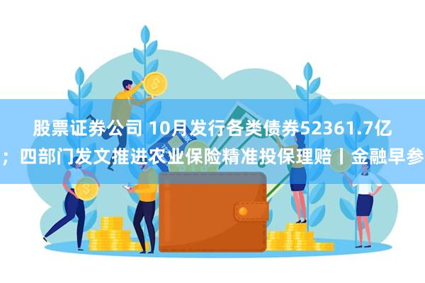 股票证券公司 10月发行各类债券52361.7亿；四部门发文推进农业保险精准投保理赔丨金融早参