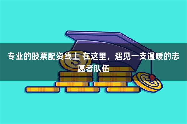 专业的股票配资线上 在这里，遇见一支温暖的志愿者队伍