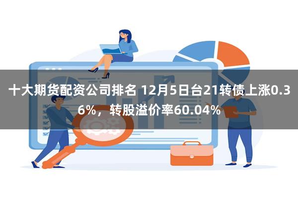 十大期货配资公司排名 12月5日台21转债上涨0.36%，转股溢价率60.04%