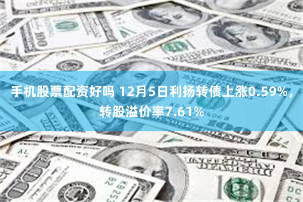 手机股票配资好吗 12月5日利扬转债上涨0.59%，转股溢价率7.61%