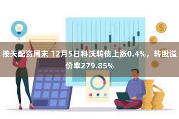 按天配资周末 12月5日科沃转债上涨0.4%，转股溢价率279.85%