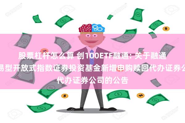 股票杠杆怎么算 创100ETF融通: 关于融通创业板交易型开放式指数证券投资基金新增申购赎回代办证券公司的公告