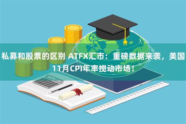 私募和股票的区别 ATFX汇市：重磅数据来袭，美国11月CPI年率搅动市场！