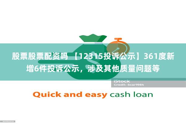 股票股票配资吗 【12315投诉公示】361度新增6件投诉公示，涉及其他质量问题等