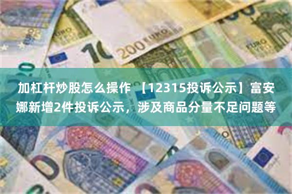 加杠杆炒股怎么操作 【12315投诉公示】富安娜新增2件投诉公示，涉及商品分量不足问题等