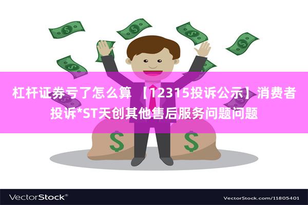 杠杆证券亏了怎么算 【12315投诉公示】消费者投诉*ST天创其他售后服务问题问题