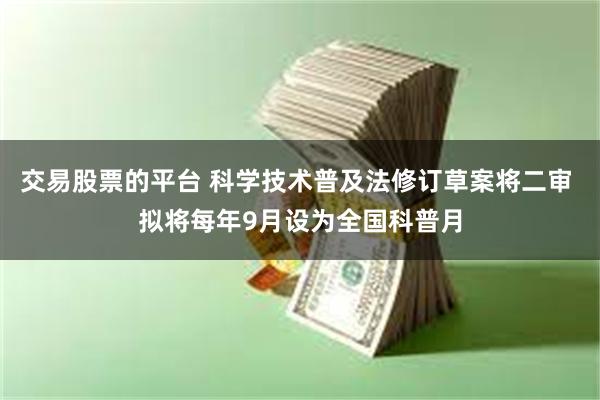 交易股票的平台 科学技术普及法修订草案将二审 拟将每年9月设为全国科普月