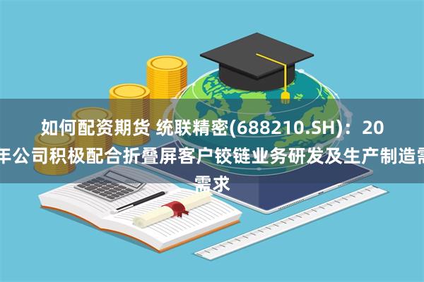 如何配资期货 统联精密(688210.SH)：2024年公司积极配合折叠屏客户铰链业务研发及生产制造需求