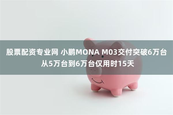 股票配资专业网 小鹏MONA M03交付突破6万台 从5万台到6万台仅用时15天