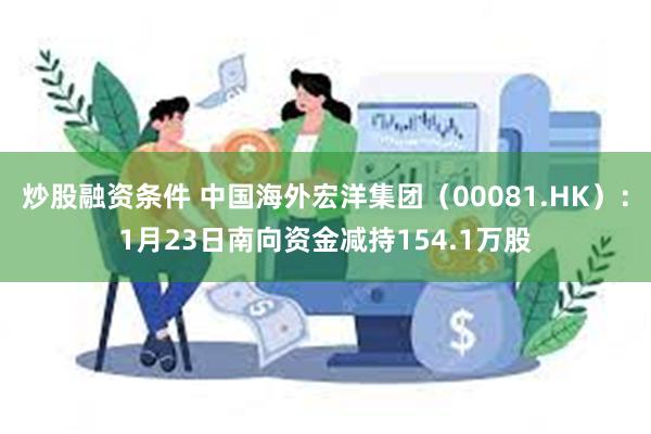 炒股融资条件 中国海外宏洋集团（00081.HK）：1月23日南向资金减持154.1万股