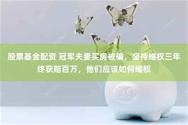 股票基金配资 冠军夫妻买房被骗，坚持维权三年终获赔百万，他们应该如何维权