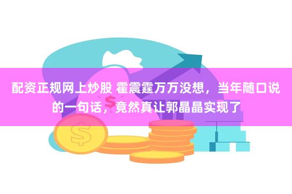 配资正规网上炒股 霍震霆万万没想，当年随口说的一句话，竟然真让郭晶晶实现了