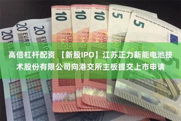 高倍杠杆配资 【新股IPO】江苏正力新能电池技术股份有限公司向港交所主板提交上市申请