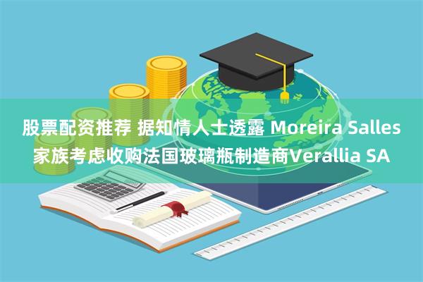 股票配资推荐 据知情人士透露 Moreira Salles家族考虑收购法国玻璃瓶制造商Verallia SA