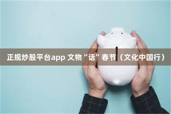 正规炒股平台app 文物“话”春节（文化中国行）