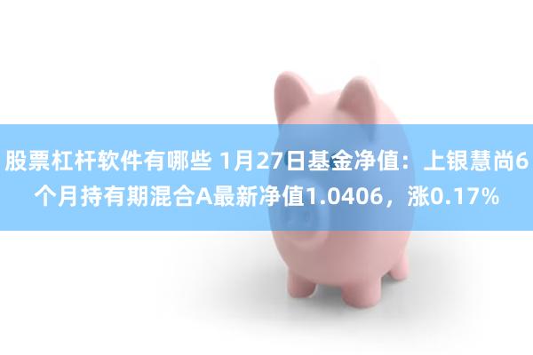 股票杠杆软件有哪些 1月27日基金净值：上银慧尚6个月持有期混合A最新净值1.0406，涨0.17%