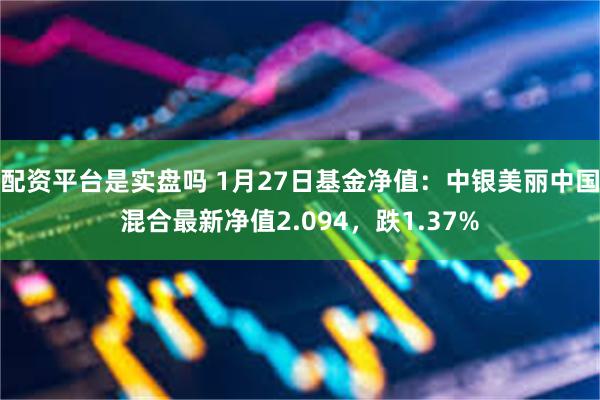 配资平台是实盘吗 1月27日基金净值：中银美丽中国混合最新净值2.094，跌1.37%