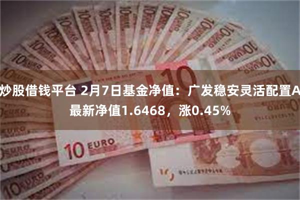 炒股借钱平台 2月7日基金净值：广发稳安灵活配置A最新净值1.6468，涨0.45%