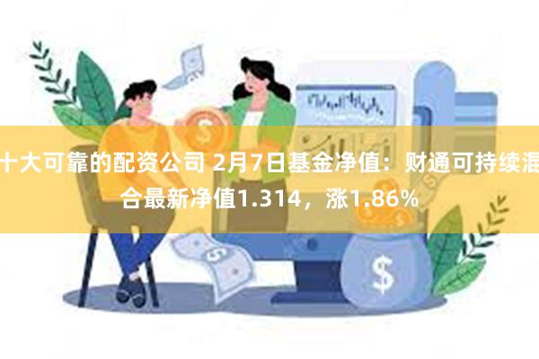 十大可靠的配资公司 2月7日基金净值：财通可持续混合最新净值1.314，涨1.86%