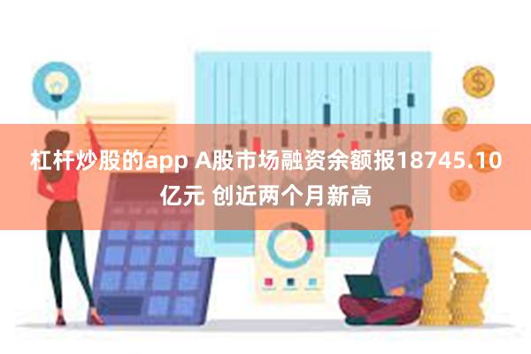 杠杆炒股的app A股市场融资余额报18745.10亿元 创近两个月新高