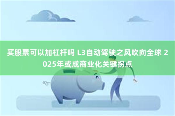 买股票可以加杠杆吗 L3自动驾驶之风吹向全球 2025年或成商业化关键拐点