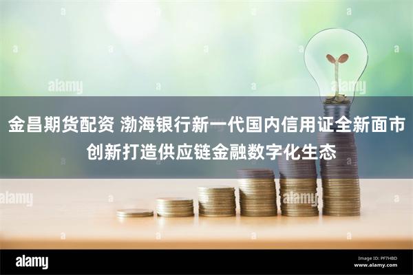 金昌期货配资 渤海银行新一代国内信用证全新面市  创新打造供应链金融数字化生态