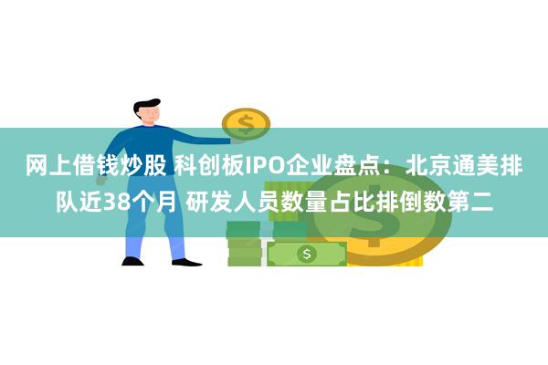 网上借钱炒股 科创板IPO企业盘点：北京通美排队近38个月 研发人员数量占比排倒数第二