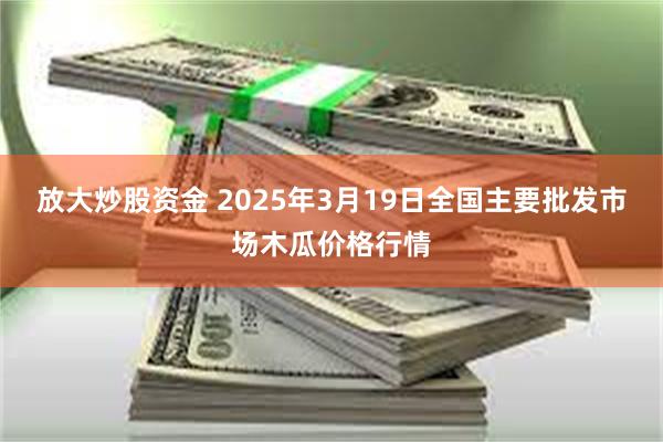 放大炒股资金 2025年3月19日全国主要批发市场木瓜价格行情