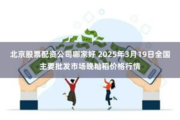 北京股票配资公司哪家好 2025年3月19日全国主要批发市场晚籼稻价格行情