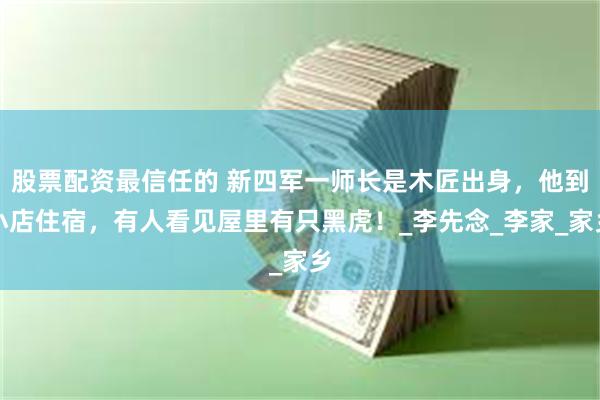 股票配资最信任的 新四军一师长是木匠出身，他到小店住宿，有人看见屋里有只黑虎！_李先念_李家_家乡